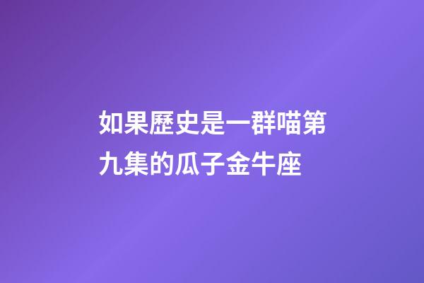 如果歷史是一群喵第九集的瓜子金牛座
