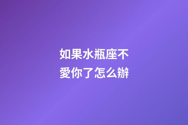 如果水瓶座不愛你了怎么辦-第1張-星座運勢-玄機派