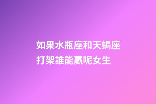 如果水瓶座和天蝎座打架誰能贏呢女生-第1張-星座運勢-玄機派