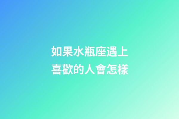 如果水瓶座遇上喜歡的人會怎樣-第1張-星座運勢-玄機派