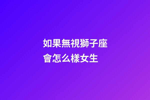 如果無視獅子座會怎么樣女生-第1張-星座運(yùn)勢-玄機(jī)派