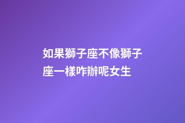 如果獅子座不像獅子座一樣咋辦呢女生-第1張-星座運勢-玄機派