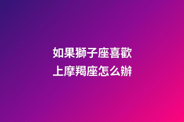 如果獅子座喜歡上摩羯座怎么辦-第1張-星座運勢-玄機派