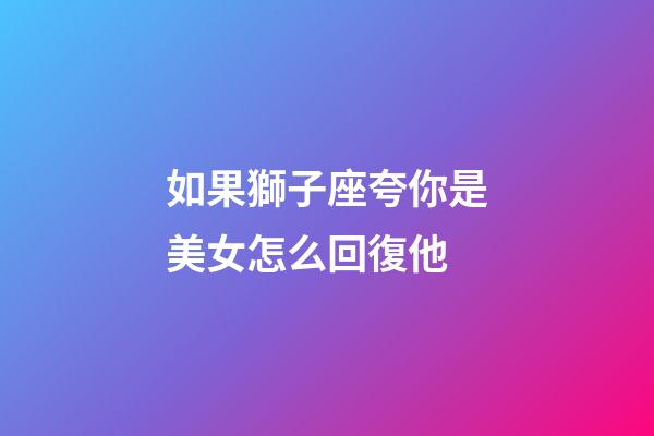 如果獅子座夸你是美女怎么回復他-第1張-星座運勢-玄機派