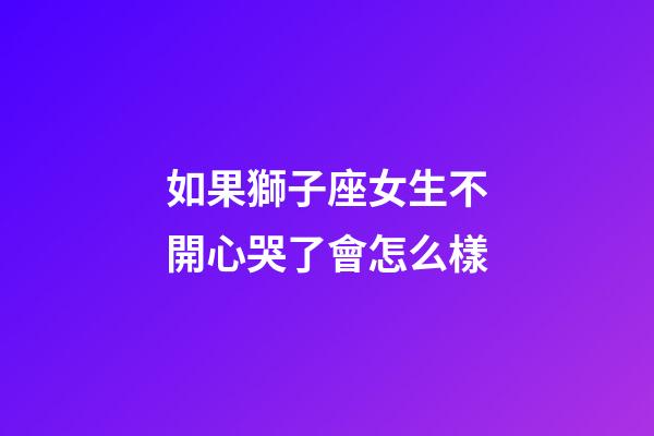 如果獅子座女生不開心哭了會怎么樣-第1張-星座運勢-玄機派
