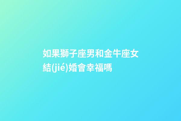 如果獅子座男和金牛座女結(jié)婚會幸福嗎-第1張-星座運(yùn)勢-玄機(jī)派