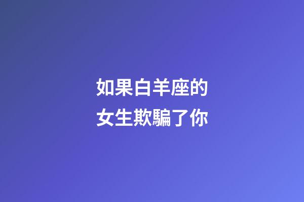 如果白羊座的女生欺騙了你-第1張-星座運(yùn)勢-玄機(jī)派