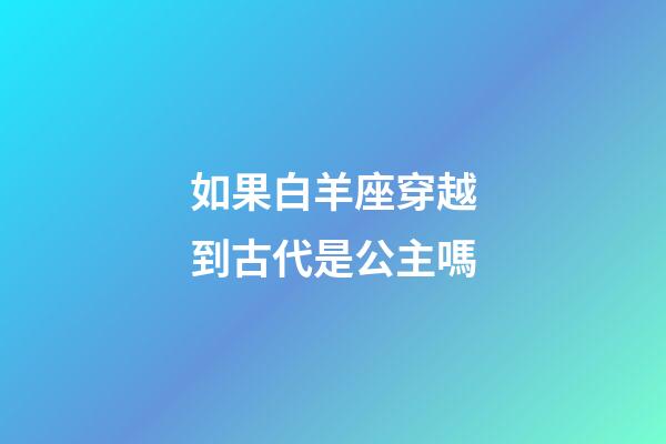 如果白羊座穿越到古代是公主嗎