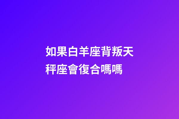 如果白羊座背叛天秤座會復合嗎嗎-第1張-星座運勢-玄機派