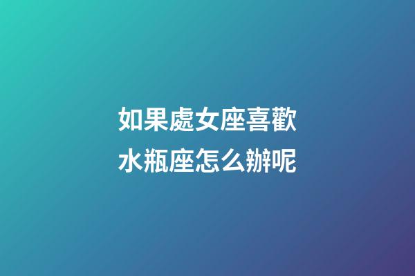 如果處女座喜歡水瓶座怎么辦呢-第1張-星座運勢-玄機派