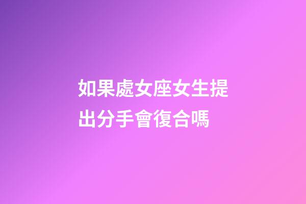 如果處女座女生提出分手會復合嗎-第1張-星座運勢-玄機派