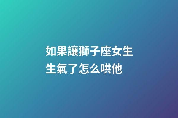 如果讓獅子座女生生氣了怎么哄他-第1張-星座運勢-玄機派