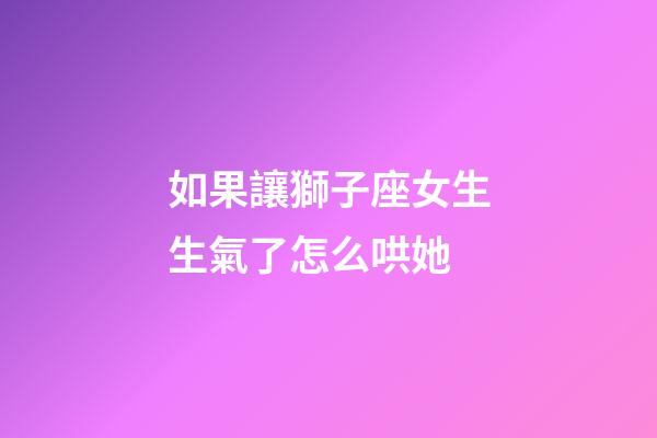 如果讓獅子座女生生氣了怎么哄她-第1張-星座運勢-玄機派