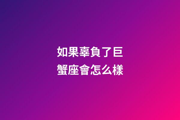 如果辜負了巨蟹座會怎么樣-第1張-星座運勢-玄機派