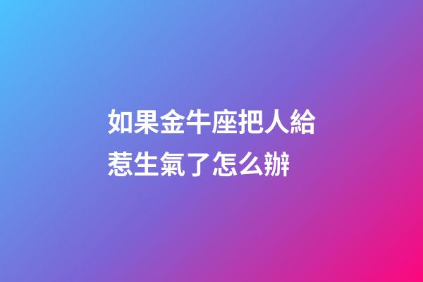 如果金牛座把人給惹生氣了怎么辦-第1張-星座運勢-玄機派