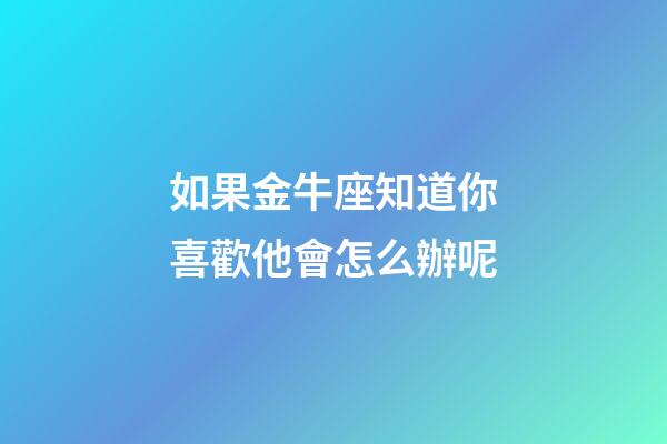如果金牛座知道你喜歡他會怎么辦呢-第1張-星座運勢-玄機派