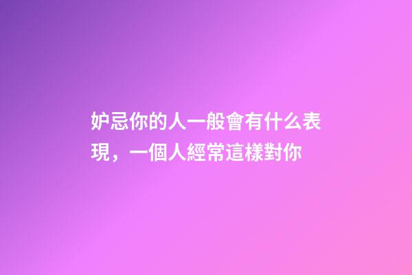 妒忌你的人一般會有什么表現，一個人經常這樣對你-第1張-觀點-玄機派
