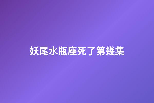 妖尾水瓶座死了第幾集-第1張-星座運(yùn)勢-玄機(jī)派
