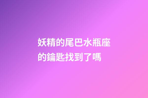 妖精的尾巴水瓶座的鑰匙找到了嗎-第1張-星座運勢-玄機派