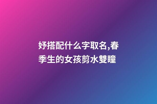 妤搭配什么字取名,春季生的女孩剪水雙瞳-第1張-觀點-玄機派