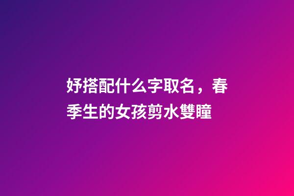 妤搭配什么字取名，春季生的女孩剪水雙瞳-第1張-觀點-玄機派