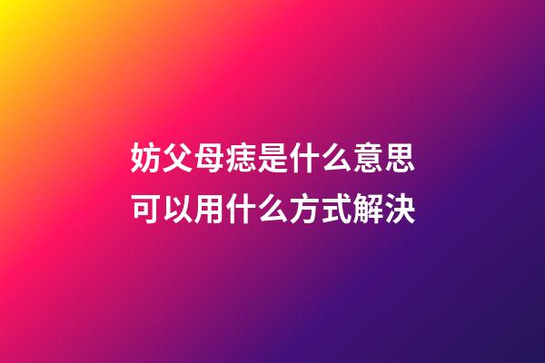 妨父母痣是什么意思?可以用什么方式解決?