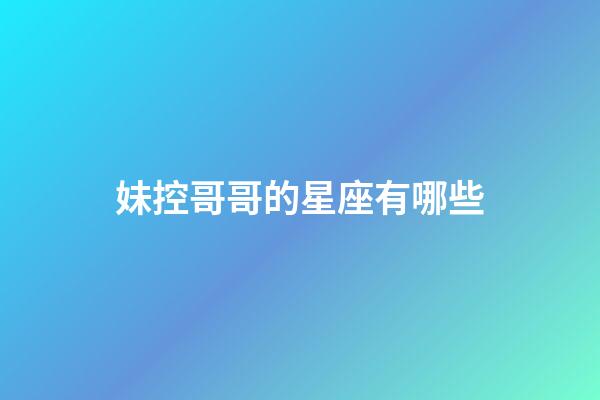妹控哥哥的星座有哪些-第1張-星座運勢-玄機派
