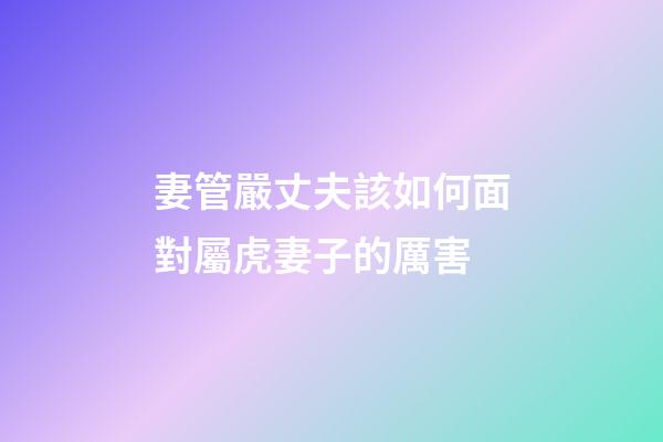 妻管嚴丈夫該如何面對屬虎妻子的厲害