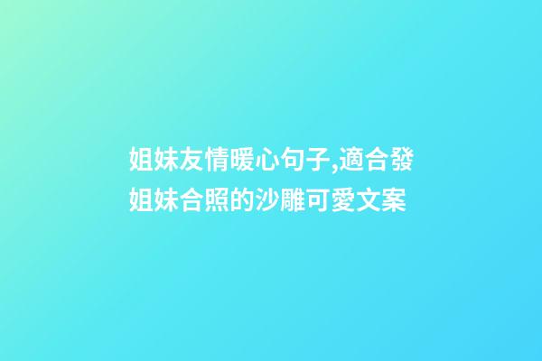 姐妹友情暖心句子,適合發姐妹合照的沙雕可愛文案-第1張-觀點-玄機派