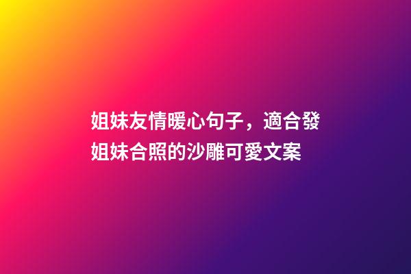 姐妹友情暖心句子，適合發姐妹合照的沙雕可愛文案-第1張-觀點-玄機派