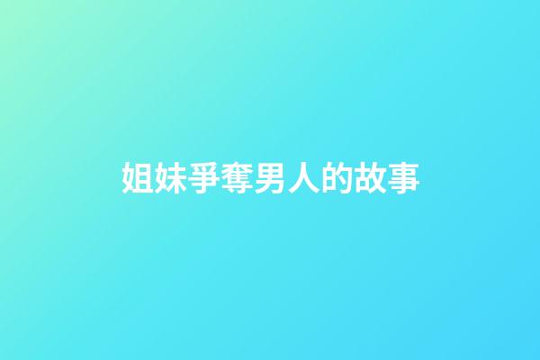 姐妹爭奪男人的故事