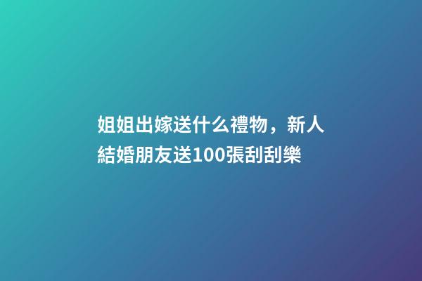姐姐出嫁送什么禮物，新人結婚朋友送100張刮刮樂-第1張-觀點-玄機派