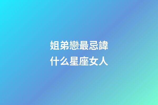姐弟戀最忌諱什么星座女人-第1張-星座運勢-玄機派
