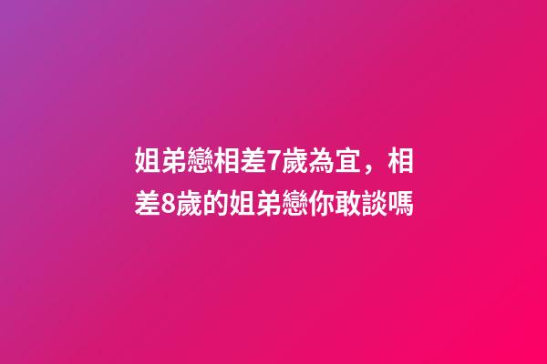 姐弟戀相差7歲為宜，相差8歲的姐弟戀你敢談嗎-第1張-觀點-玄機派