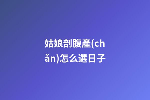 姑娘剖腹產(chǎn)怎么選日子