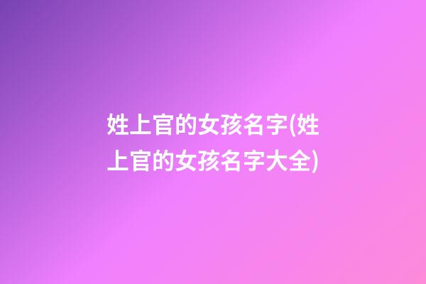 姓上官的女孩名字(姓上官的女孩名字大全)