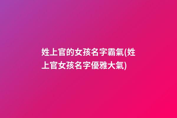 姓上官的女孩名字霸氣(姓上官女孩名字優雅大氣)