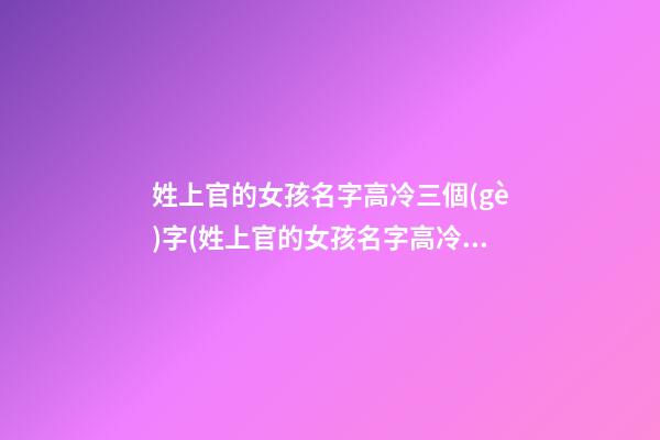 姓上官的女孩名字高冷三個(gè)字(姓上官的女孩名字高冷三個(gè)字怎么取)