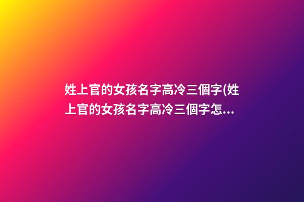 姓上官的女孩名字高冷三個字(姓上官的女孩名字高冷三個字怎么取)