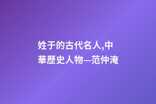 姓于的古代名人,中華歷史人物—范仲淹-第1張-觀點-玄機派