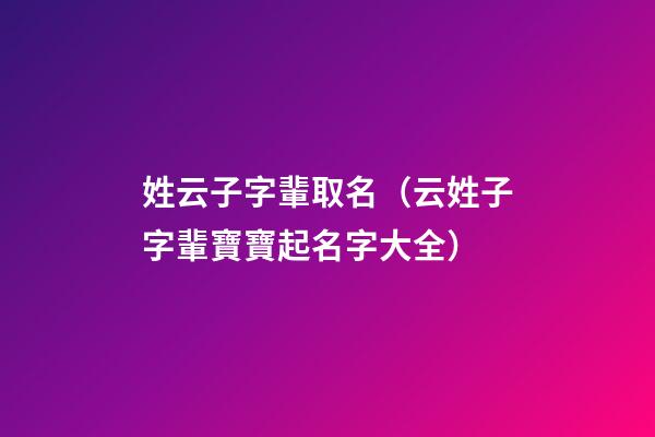 姓云子字輩取名（云姓子字輩寶寶起名字大全）