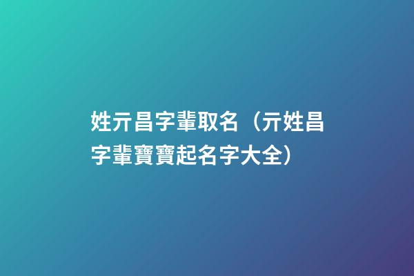 姓亓昌字輩取名（亓姓昌字輩寶寶起名字大全）
