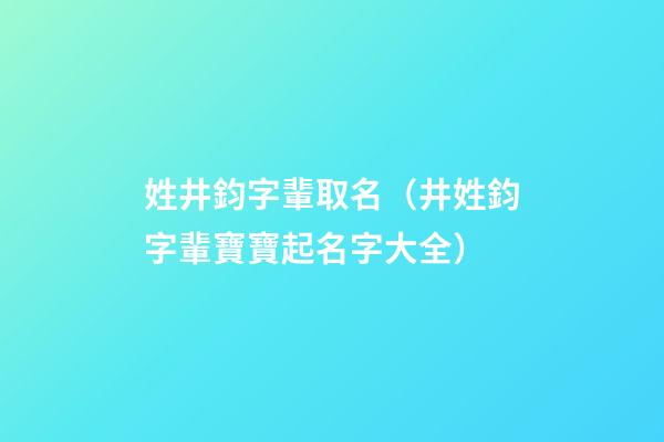 姓井鈞字輩取名（井姓鈞字輩寶寶起名字大全）