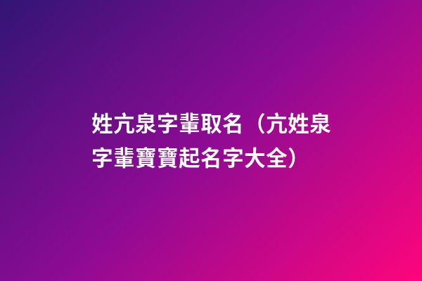 姓亢泉字輩取名（亢姓泉字輩寶寶起名字大全）