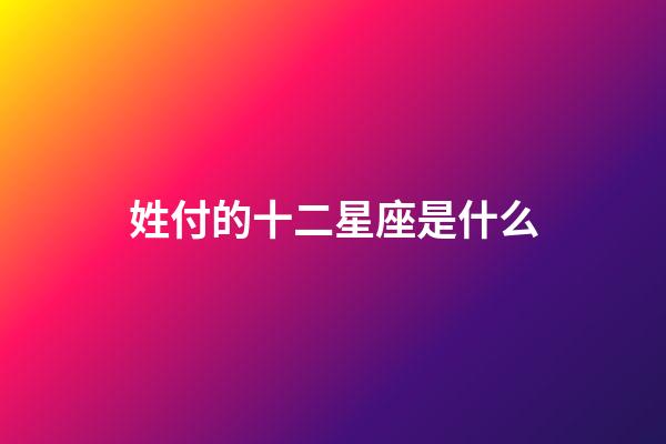 姓付的十二星座是什么-第1張-星座運勢-玄機派