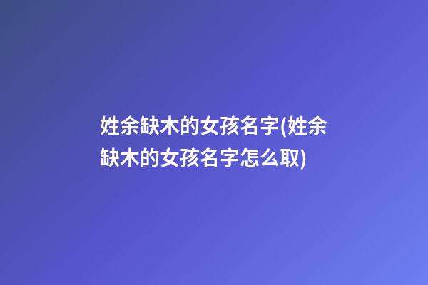 姓余缺木的女孩名字(姓余缺木的女孩名字怎么取)