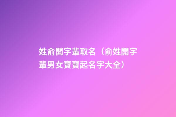 姓俞開字輩取名（俞姓開字輩男女寶寶起名字大全）
