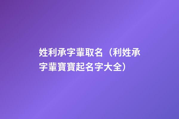 姓利承字輩取名（利姓承字輩寶寶起名字大全）