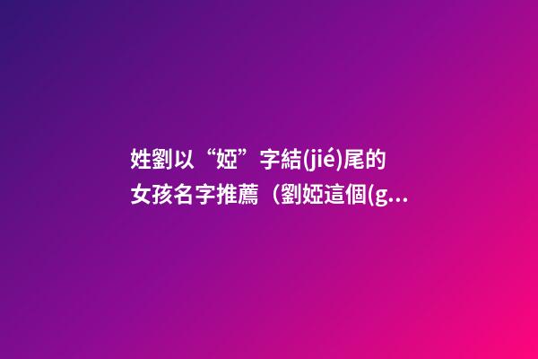 姓劉以“婭”字結(jié)尾的女孩名字推薦（劉婭這個(gè)名字怎么樣）