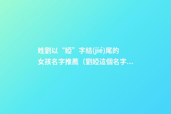 姓劉以“婭”字結(jié)尾的女孩名字推薦（劉婭這個名字怎么樣）